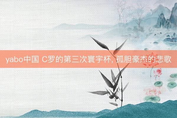 yabo中国 C罗的第三次寰宇杯, 孤胆豪杰的悲歌