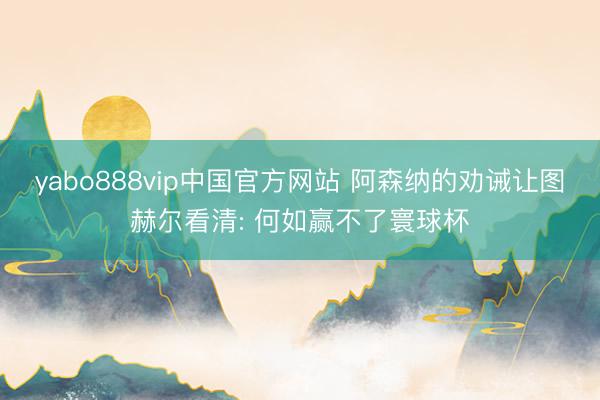 yabo888vip中国官方网站 阿森纳的劝诫让图赫尔看清: 何如赢不了寰球杯