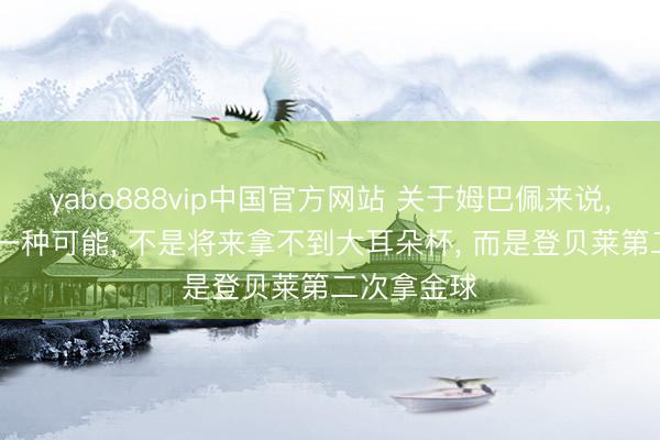 yabo888vip中国官方网站 关于姆巴佩来说， 最难堪的一种可能， 不是将来拿不到大耳朵杯， 而是登贝莱第二次拿金球