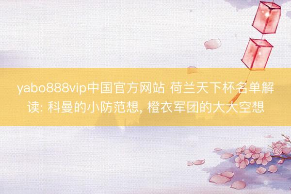 yabo888vip中国官方网站 荷兰天下杯名单解读: 科曼的小防范想， 橙衣军团的大大空想
