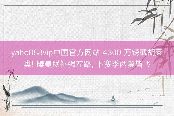 yabo888vip中国官方网站 4300 万镑截胡莱奥! 曝曼联补强左路， 下赛季两翼皆飞