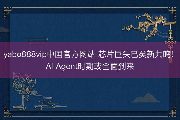yabo888vip中国官方网站 芯片巨头已矣新共鸣! AI Agent时期或全面到来