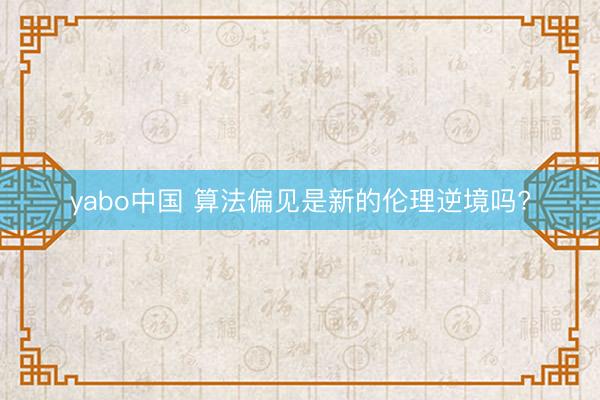 yabo中国 算法偏见是新的伦理逆境吗?
