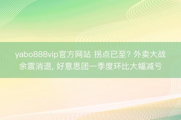 yabo888vip官方网站 拐点已至? 外卖大战余震消退， 好意思团一季度环比大幅减亏