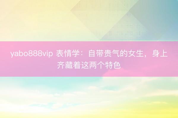 yabo888vip 表情学：自带贵气的女生，身上齐藏着这两个特色