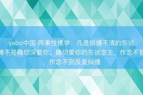 yabo中国 两秉性愫学：凡是扳缠不清的东说念主，渊博不是确切深爱你。确切爱你的东说念主，作念不到反复纠缠
