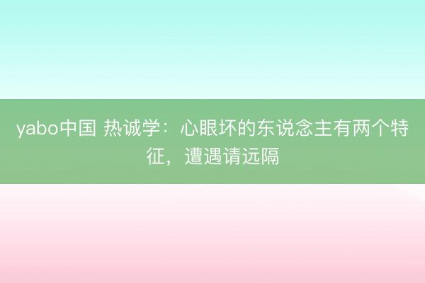 yabo中国 热诚学:心眼坏的东说念主有两个特征,遭遇请远隔