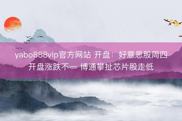 yabo888vip官方网站 开盘：好意思股周四开盘涨跌不一 博通攀扯芯片股走低