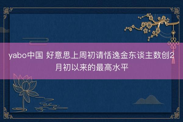 yabo中国 好意思上周初请恬逸金东谈主数创2月初以来的最高水平