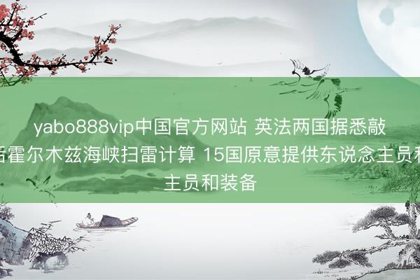 yabo888vip中国官方网站 英法两国据悉敲定战后霍尔木兹海峡扫雷计算 15国原意提供东说念主员和装备