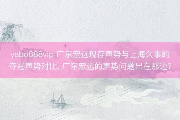 yabo888vip 广东宏远现存声势与上海久事的夺冠声势对比， 广东宏远的声势问题出在那边?