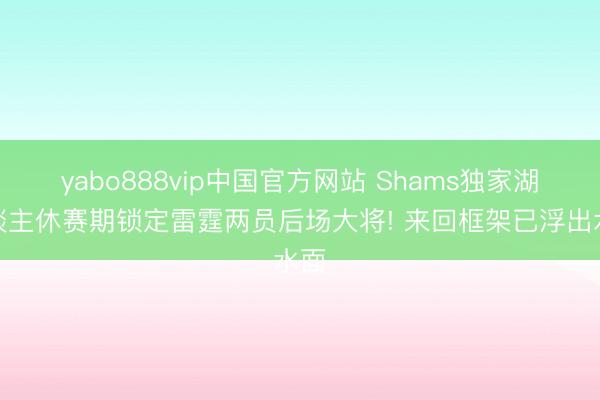 yabo888vip中国官方网站 Shams独家湖东谈主休赛期锁定雷霆两员后场大将! 来回框架已浮出水面