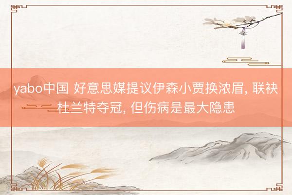 yabo中国 好意思媒提议伊森小贾换浓眉， 联袂杜兰特夺冠， 但伤病是最大隐患