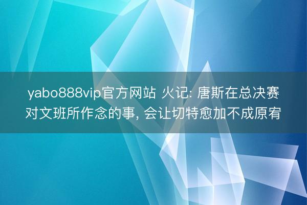 yabo888vip官方网站 火记: 唐斯在总决赛对文班所作念的事， 会让切特愈加不成原宥