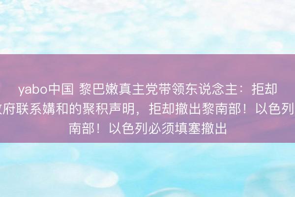 yabo中国 黎巴嫩真主党带领东说念主:拒却好意思以黎政府联系媾和的聚积声明,拒却撤出黎南部!以色列必须填塞撤出
