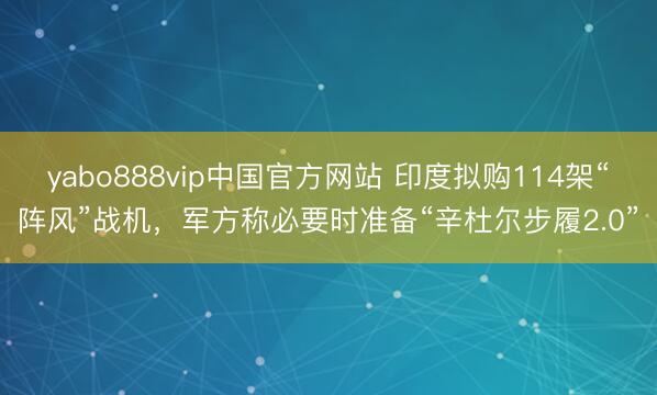 yabo888vip中国官方网站 印度拟购114架“阵风”战机，军方称必要时准备“辛杜尔步履2.0”