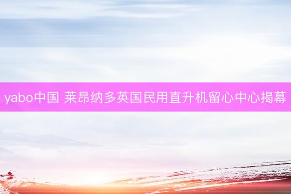yabo中国 莱昂纳多英国民用直升机留心中心揭幕