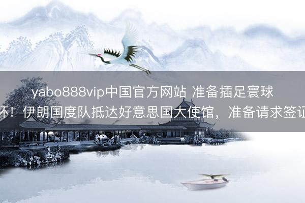 yabo888vip中国官方网站 准备插足寰球杯！伊朗国度队抵达好意思国大使馆，准备请求签证