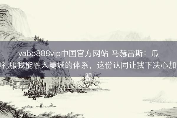 yabo888vip中国官方网站 马赫雷斯:瓜帅礼服我能融入曼城的体系,这份认同让我下决心加盟