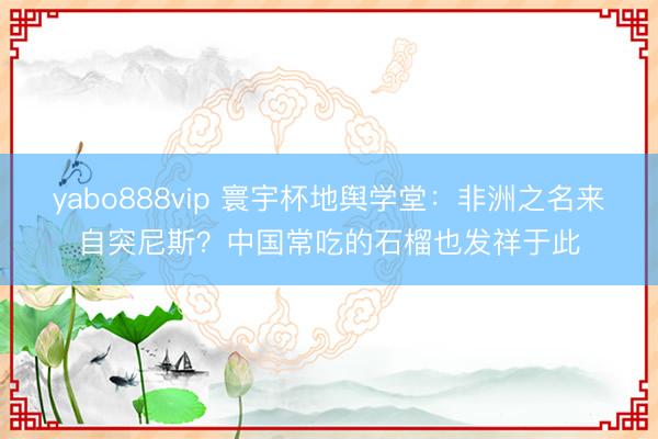 yabo888vip 寰宇杯地舆学堂：非洲之名来自突尼斯？中国常吃的石榴也发祥于此