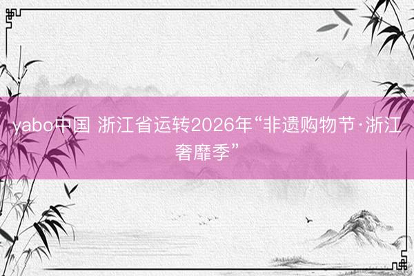 yabo中国 浙江省运转2026年“非遗购物节·浙江奢靡