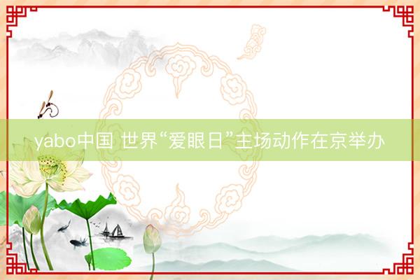 yabo中国 世界“爱眼日”主场动作在京举办