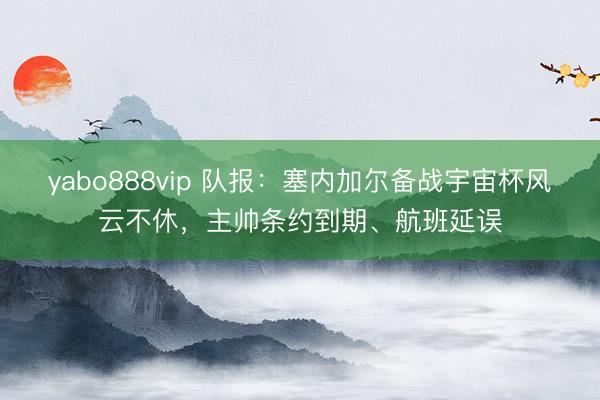 yabo888vip 队报：塞内加尔备战宇宙杯风云不休，主帅条约到期、航班延误