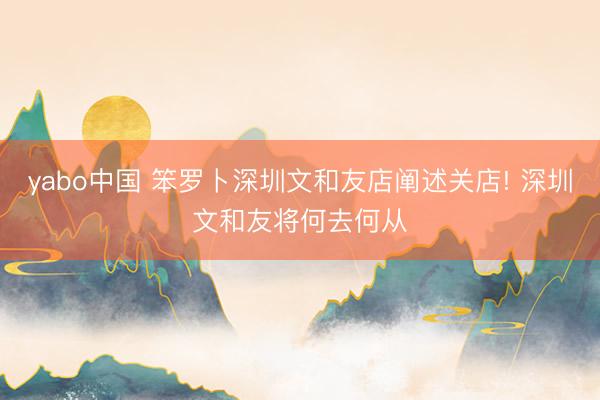 yabo中国 笨罗卜深圳文和友店阐述关店! 深圳文和友将何去何从