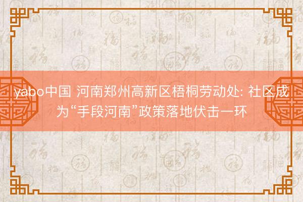 yabo中国 河南郑州高新区梧桐劳动处: 社区成为“手段河南”政策落地伏击一环