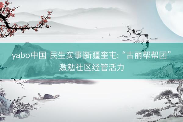 yabo中国 民生实事|新疆奎屯: “古丽帮帮团”激勉社区经管活力