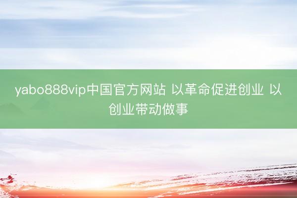 yabo888vip中国官方网站 以革命促进创业 以创业带动做事