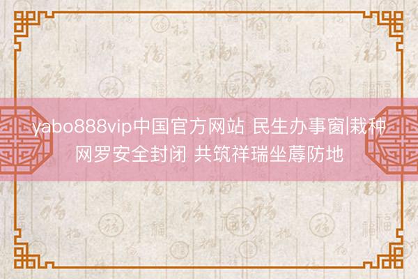 yabo888vip中国官方网站 民生办事窗|栽种网罗安全封闭 共筑祥瑞坐蓐防地