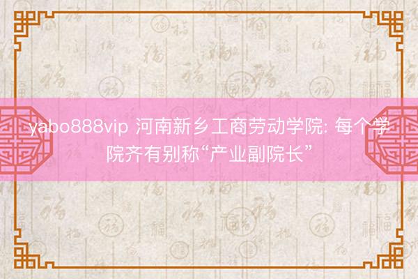 yabo888vip 河南新乡工商劳动学院: 每个学院齐有别称“产业副院长”