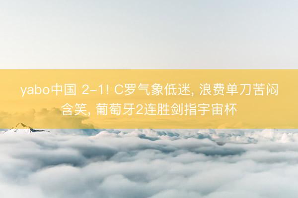 yabo中国 2-1! C罗气象低迷， 浪费单刀苦闷含笑， 葡萄牙2连胜剑指宇宙杯