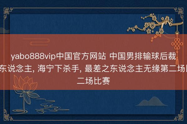 yabo888vip中国官方网站 中国男排输球后裁掉1东说念主， 海宁下杀手， 最差之东说念主无缘第二场比赛