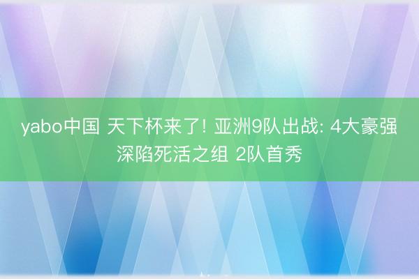 yabo中国 天下杯来了! 亚洲9队出战: 4大豪强深陷死活之组 2队首秀
