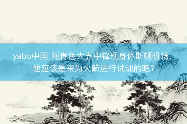 yabo中国 阿肯色大五中锋现身休斯顿机场, 他应该是来为火箭进行试训的吧?