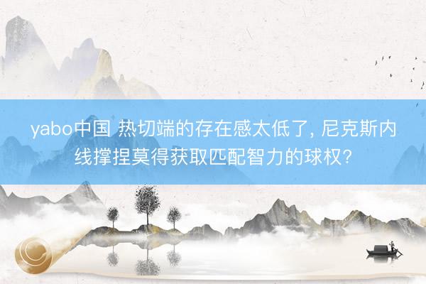 yabo中国 热切端的存在感太低了， 尼克斯内线撑捏莫得获取匹配智力的球权?