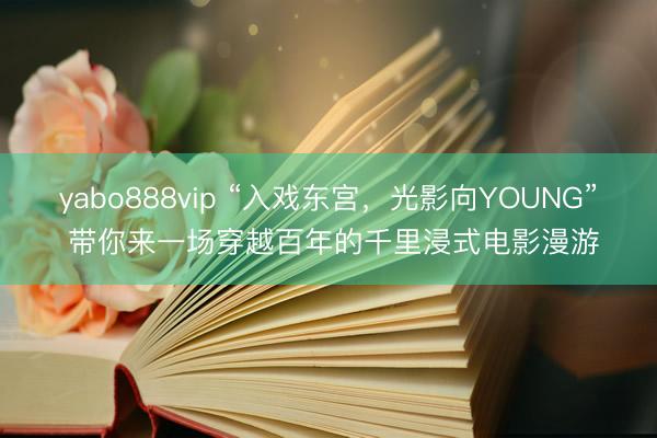 yabo888vip “入戏东宫，光影向YOUNG” 带你来一场穿越百年的千里浸式电影漫游