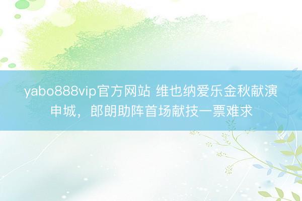 yabo888vip官方网站 维也纳爱乐金秋献演申城，郎朗助阵首场献技一票难求