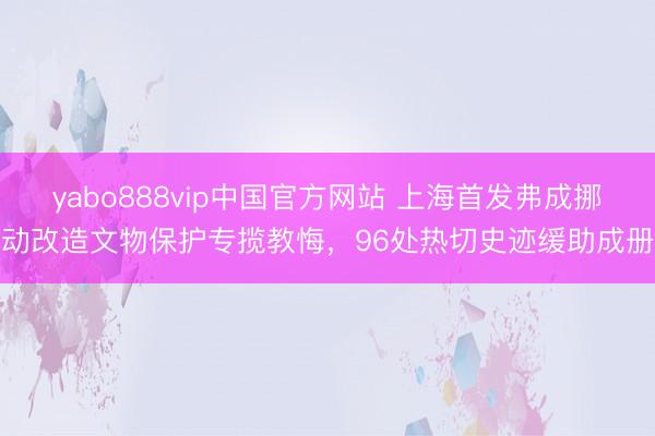 yabo888vip中国官方网站 上海首发弗成挪动改造文物保护专揽教悔，96处热切史迹缓助成册