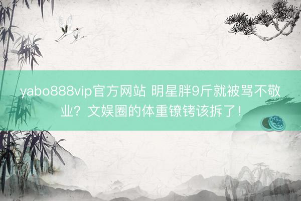 yabo888vip官方网站 明星胖9斤就被骂不敬业？文娱圈的体重镣铐该拆了！