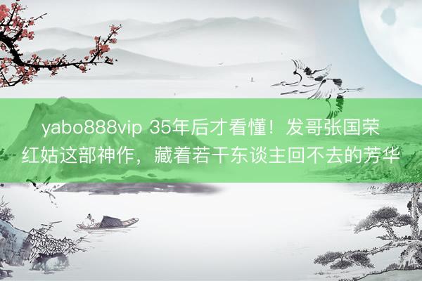 yabo888vip 35年后才看懂！发哥张国荣红姑这部神作，藏着若干东谈主回不去的芳华