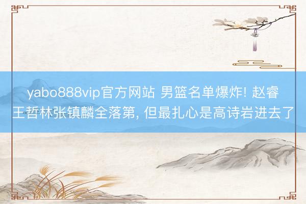 yabo888vip官方网站 男篮名单爆炸! 赵睿王哲林张镇麟全落第， 但最扎心是高诗岩进去了