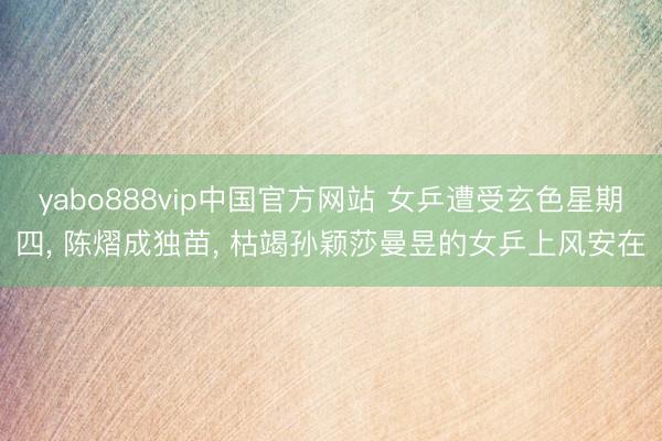 yabo888vip中国官方网站 女乒遭受玄色星期四， 陈熠成独苗， 枯竭孙颖莎曼昱的女乒上风安在