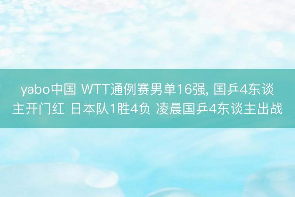 yabo中国 WTT通例赛男单16强， 国乒4东谈主开门红 日本队1胜4负 凌晨国乒4东谈主出战
