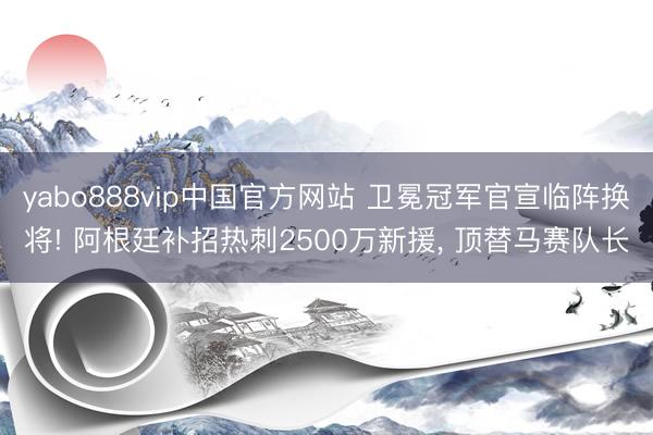 yabo888vip中国官方网站 卫冕冠军官宣临阵换将! 阿根廷补招热刺2500万新援， 顶替马赛队长