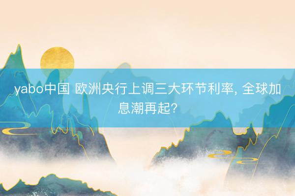 yabo中国 欧洲央行上调三大环节利率， 全球加息潮再起?