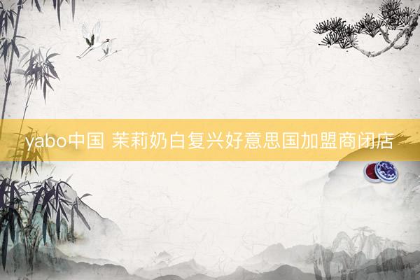 yabo中国 茉莉奶白复兴好意思国加盟商闭店