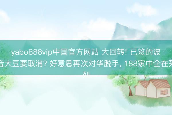 yabo888vip中国官方网站 大回转! 已签的波音大豆要取消? 好意思再次对华脱手， 188家中企在列